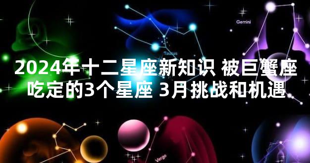 2024年十二星座新知识 被巨蟹座吃定的3个星座 3月挑战和机遇